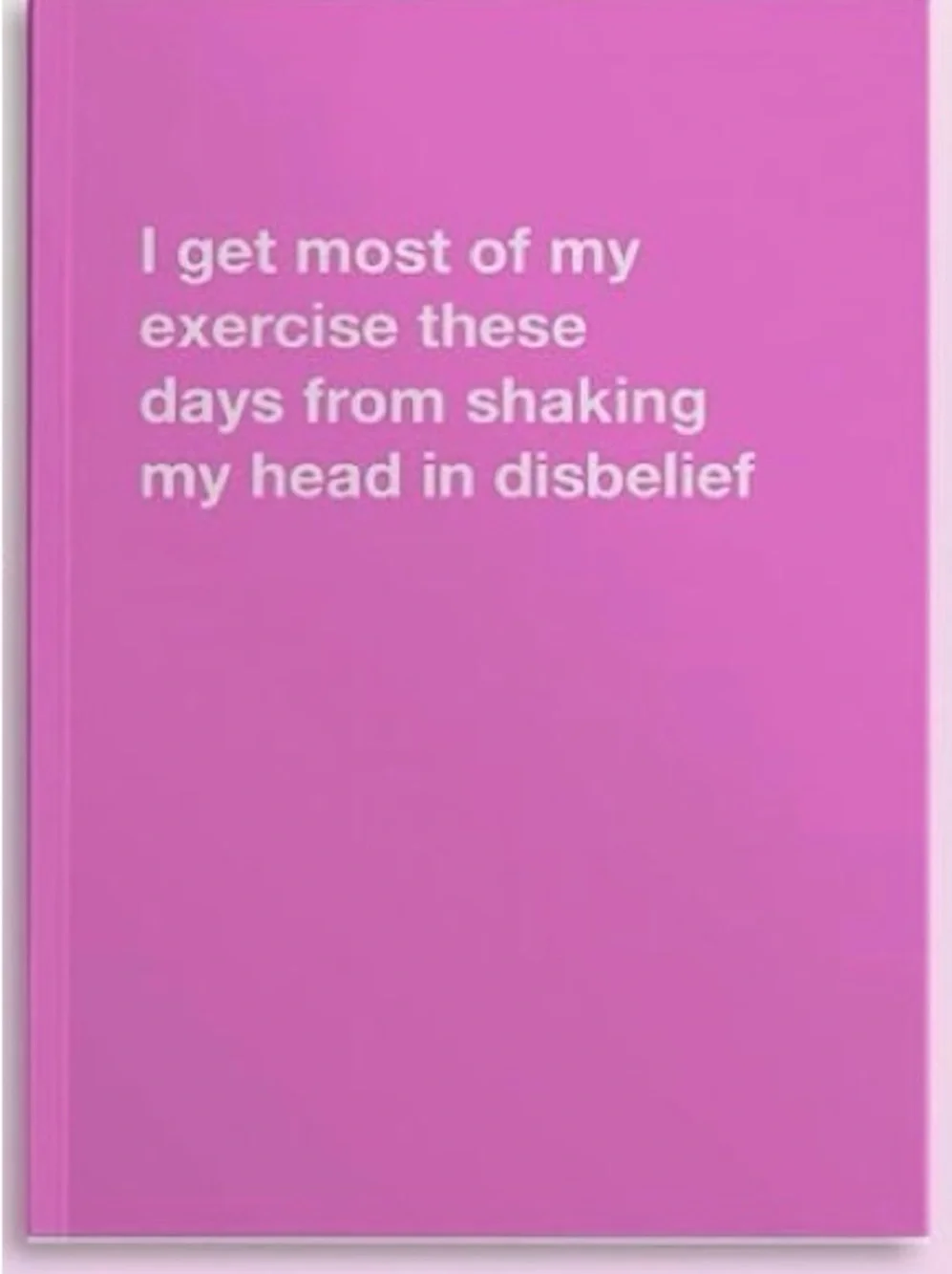 I Get Most Of My Exercise These Days From Shaking My Head In Disbelief- Blank No